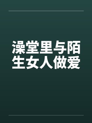 澡堂里与陌生女人做爱