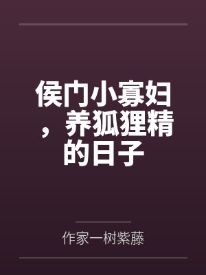 侯门小寡妇,养狐狸精的日子