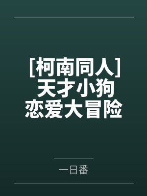 [柯南同人] 天才小狗恋爱大冒险by一日番