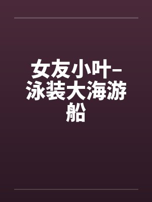 女友小叶–泳装大海游船