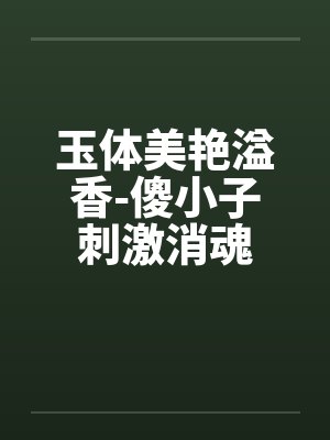 玉体美艳溢香-傻小子刺激消魂