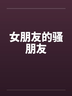 女朋友的骚朋友