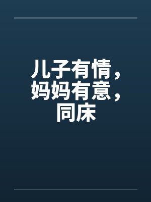 儿子有情，妈妈有意，同床