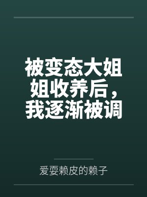 被变态大姐姐收养后，我逐渐被调教成了淫荡的娇媚伪娘....by爱耍赖皮的赖子