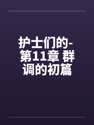 护士们的- 第11章 群调的初篇