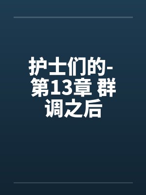 护士们的- 第13章 群调之后