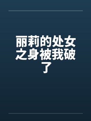 丽莉的处女之身被我破了