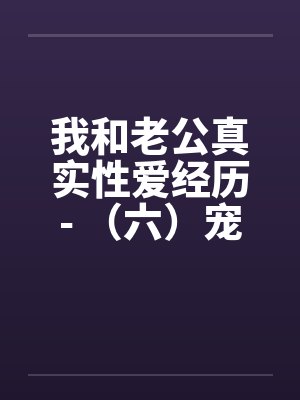 我和老公真实性爱经历- （六）宠物荒唐？？情迷动物做爱