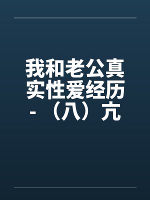 我和老公真实性爱经历- （八）亢奋体验？？一凤笑施双凰