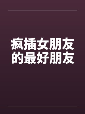 疯插女朋友的最好朋友