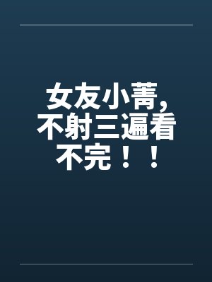 女友小菁，不射三遍看不完！！