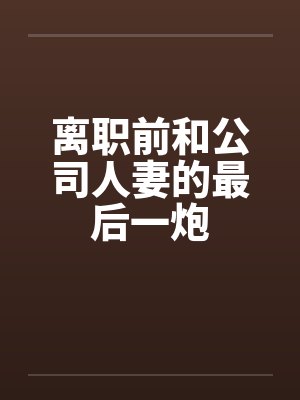 离职前和公司人妻的最后一炮