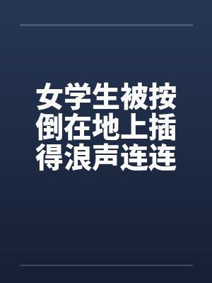 女学生被按倒在地上插得浪声连连