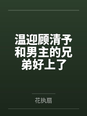 温迎顾清予和男主的兄弟好上了