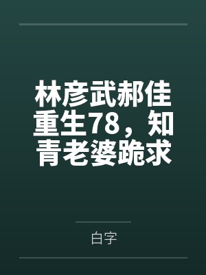 林彦武郝佳重生78，知青老婆跪求复婚