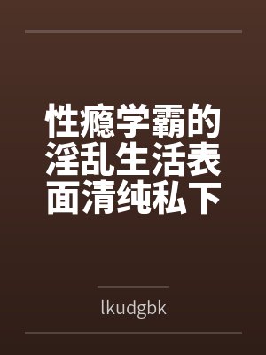 性瘾学霸的淫乱生活表面清纯私下被各种鸡巴操