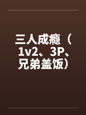 三人成瘾（1v2、3P、兄弟盖饭）